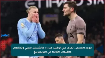 موعد الحسم.. تعرف على توقيت مباراة مانشستر سيتي وتوتنهام والقنوات الناقلة في البريميرليغ